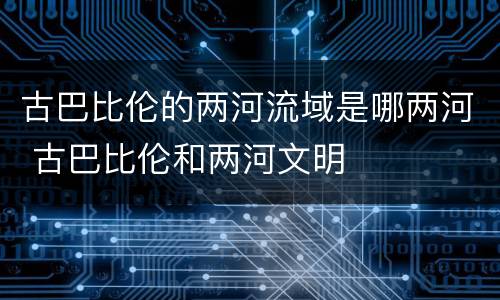 古巴比伦的两河流域是哪两河 古巴比伦和两河文明