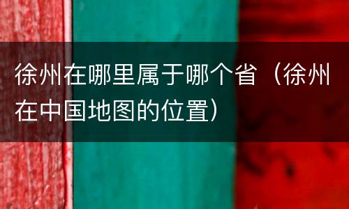 徐州在哪里属于哪个省（徐州在中国地图的位置）