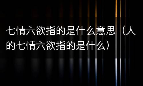 七情六欲指的是什么意思（人的七情六欲指的是什么）