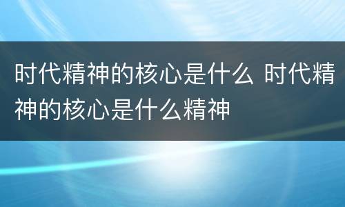 时代精神的核心是什么 时代精神的核心是什么精神