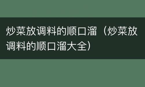 炒菜放调料的顺口溜（炒菜放调料的顺口溜大全）