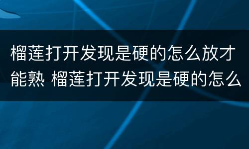 榴莲打开发现是硬的怎么放才能熟 榴莲打开发现是硬的怎么放才能熟的快
