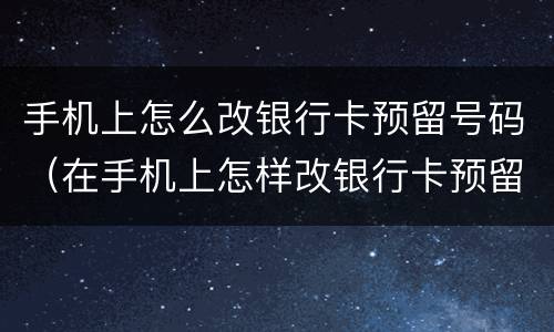 手机上怎么改银行卡预留号码（在手机上怎样改银行卡预留号码）