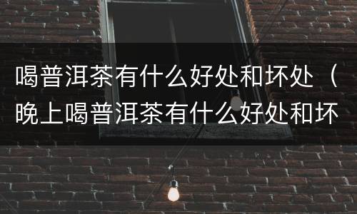 喝普洱茶有什么好处和坏处（晚上喝普洱茶有什么好处和坏处）