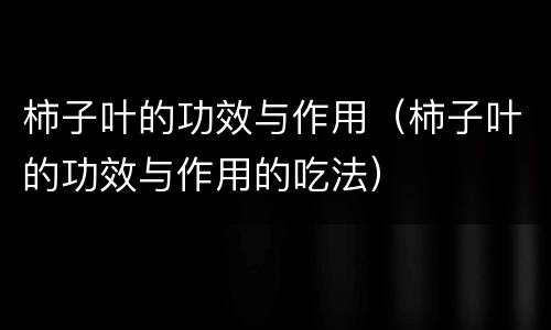 柿子叶的功效与作用（柿子叶的功效与作用的吃法）