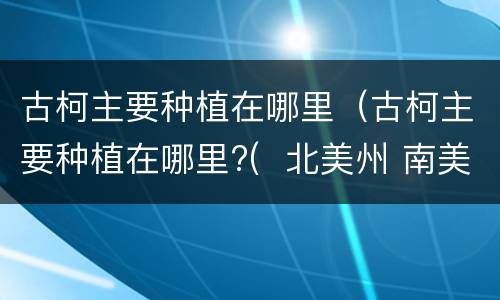 古柯主要种植在哪里（古柯主要种植在哪里?(  北美州 南美洲 亚洲 非洲）