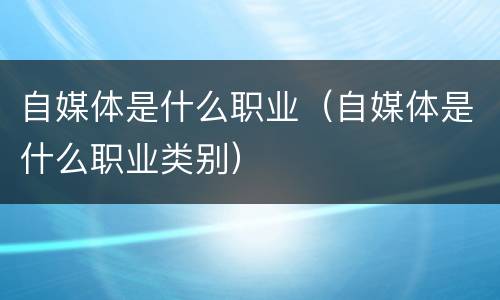 自媒体是什么职业（自媒体是什么职业类别）