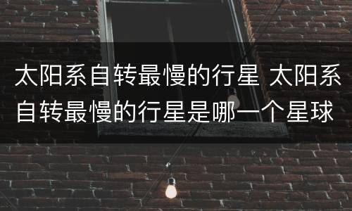 太阳系自转最慢的行星 太阳系自转最慢的行星是哪一个星球
