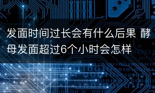 发面时间过长会有什么后果 酵母发面超过6个小时会怎样