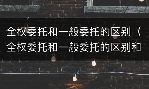 全权委托和一般委托的区别（全权委托和一般委托的区别和联系）