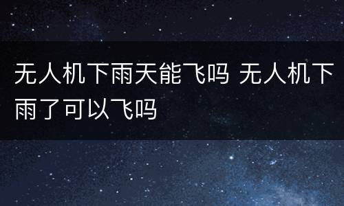 无人机下雨天能飞吗 无人机下雨了可以飞吗