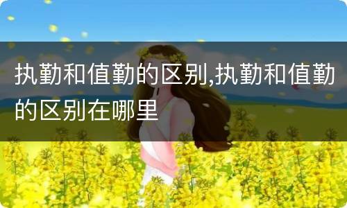 执勤和值勤的区别,执勤和值勤的区别在哪里