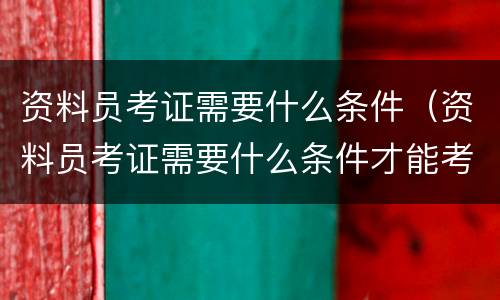 资料员考证需要什么条件（资料员考证需要什么条件才能考）