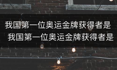 我国第一位奥运金牌获得者是 我国第一位奥运金牌获得者是谁