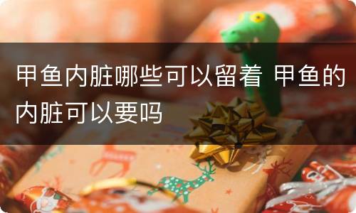 甲鱼内脏哪些可以留着 甲鱼的内脏可以要吗