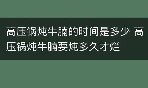 高压锅炖牛腩的时间是多少 高压锅炖牛腩要炖多久才烂