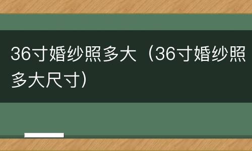 36寸婚纱照多大（36寸婚纱照多大尺寸）