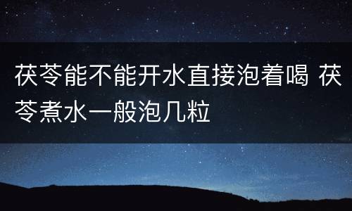 茯苓能不能开水直接泡着喝 茯苓煮水一般泡几粒