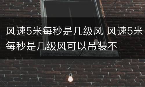 风速5米每秒是几级风 风速5米每秒是几级风可以吊装不