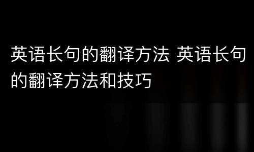 英语长句的翻译方法 英语长句的翻译方法和技巧
