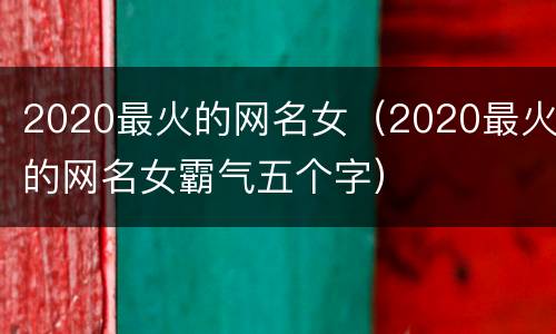 2020最火的网名女（2020最火的网名女霸气五个字）