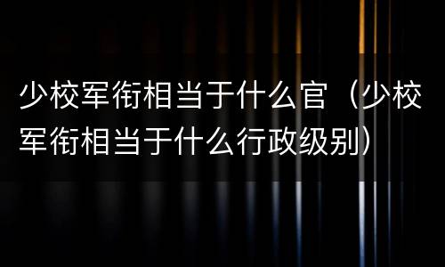 少校军衔相当于什么官（少校军衔相当于什么行政级别）