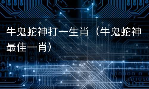牛鬼蛇神打一生肖（牛鬼蛇神最佳一肖）