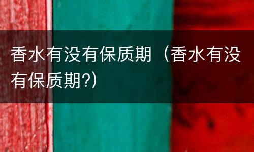 香水有没有保质期（香水有没有保质期?）
