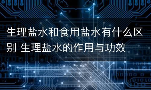 生理盐水和食用盐水有什么区别 生理盐水的作用与功效