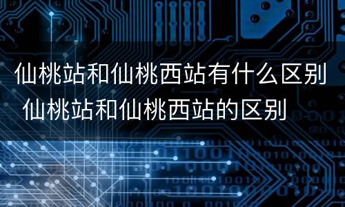 仙桃站和仙桃西站有什么区别 仙桃站和仙桃西站的区别