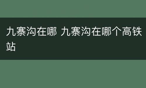 九寨沟在哪 九寨沟在哪个高铁站