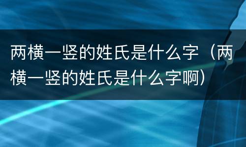 两横一竖的姓氏是什么字（两横一竖的姓氏是什么字啊）