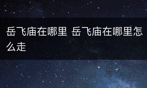 岳飞庙在哪里 岳飞庙在哪里怎么走