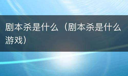 剧本杀是什么（剧本杀是什么游戏）