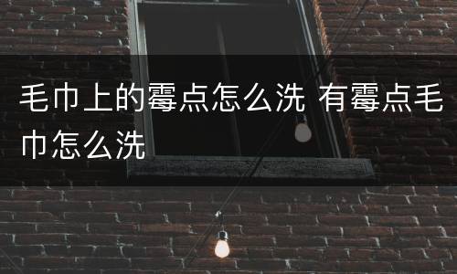 毛巾上的霉点怎么洗 有霉点毛巾怎么洗