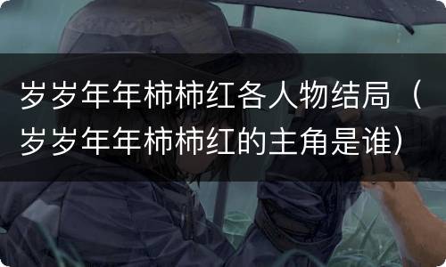岁岁年年柿柿红各人物结局（岁岁年年柿柿红的主角是谁）