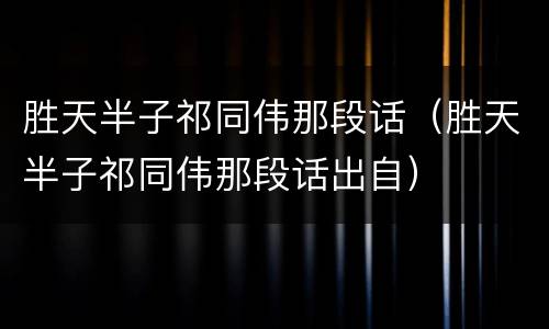 胜天半子祁同伟那段话（胜天半子祁同伟那段话出自）