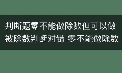 判断题零不能做除数但可以做被除数判断对错 零不能做除数吗