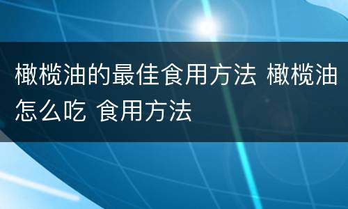 橄榄油的最佳食用方法 橄榄油怎么吃 食用方法