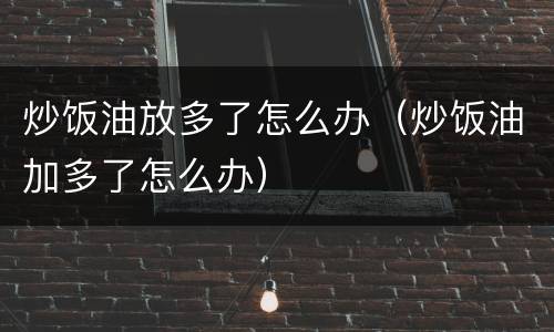 炒饭油放多了怎么办（炒饭油加多了怎么办）