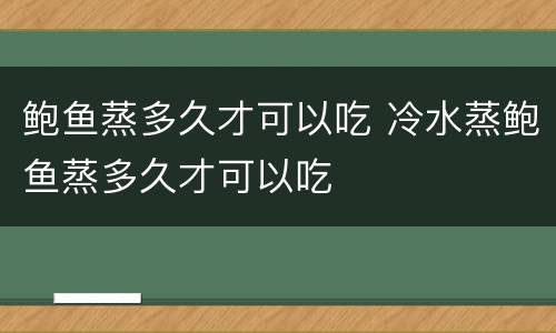 鲍鱼蒸多久才可以吃 冷水蒸鲍鱼蒸多久才可以吃