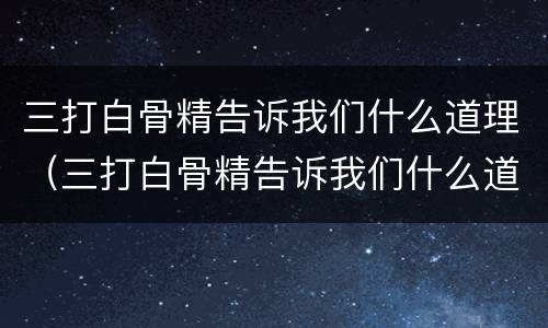 三打白骨精告诉我们什么道理（三打白骨精告诉我们什么道理200字）