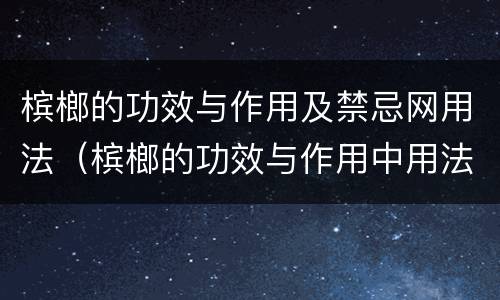 槟榔的功效与作用及禁忌网用法（槟榔的功效与作用中用法禁忌主网）
