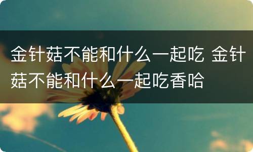 金针菇不能和什么一起吃 金针菇不能和什么一起吃香哈