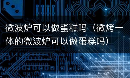 微波炉可以做蛋糕吗（微烤一体的微波炉可以做蛋糕吗）