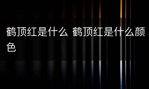 鹤顶红是什么 鹤顶红是什么颜色