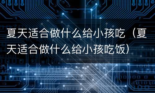 夏天适合做什么给小孩吃（夏天适合做什么给小孩吃饭）