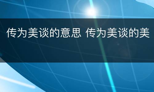 传为美谈的意思 传为美谈的美