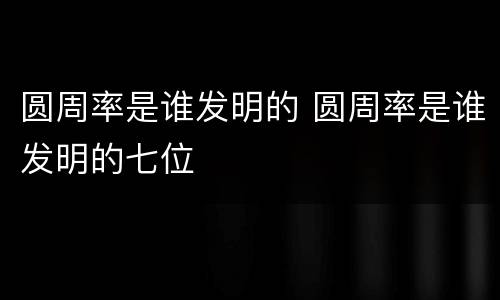 圆周率是谁发明的 圆周率是谁发明的七位