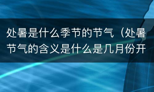 处暑是什么季节的节气（处暑节气的含义是什么是几月份开始）